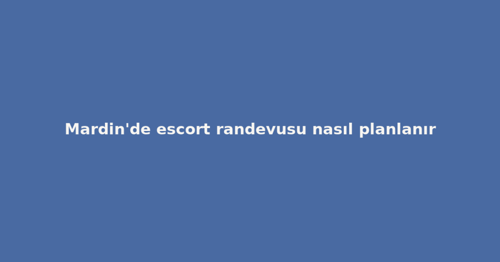 Mardin’de escort randevusu nasıl planlanır