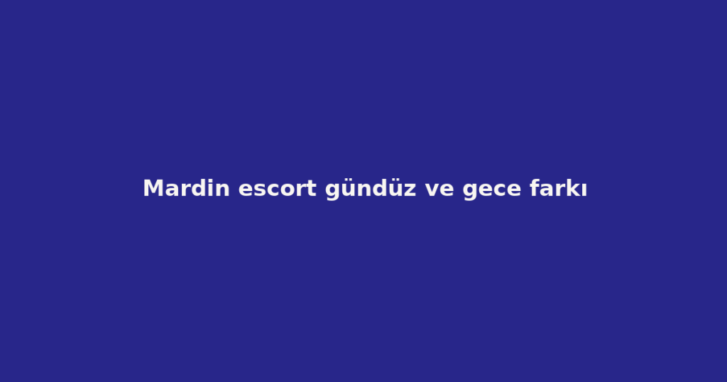 Mardin escort gündüz ve gece farkı Mardin escort gündüz ve gece farkı