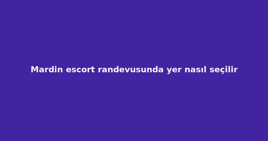 Mardin escort randevusunda yer nasıl seçilir Mardin escort randevusunda yer nasıl seçilir